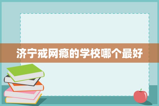濟寧戒網癮學校選擇指南 聚焦科學教育與專業管理